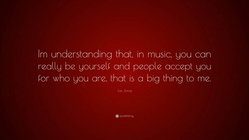 Joe Jonas Quote: “Im understanding that, in music, you can really be yourself and people accept you for who you are, that is a big thing to me.”