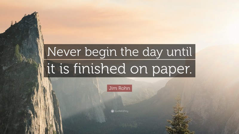 Jim Rohn Quote: “Never begin the day until it is finished on paper.”