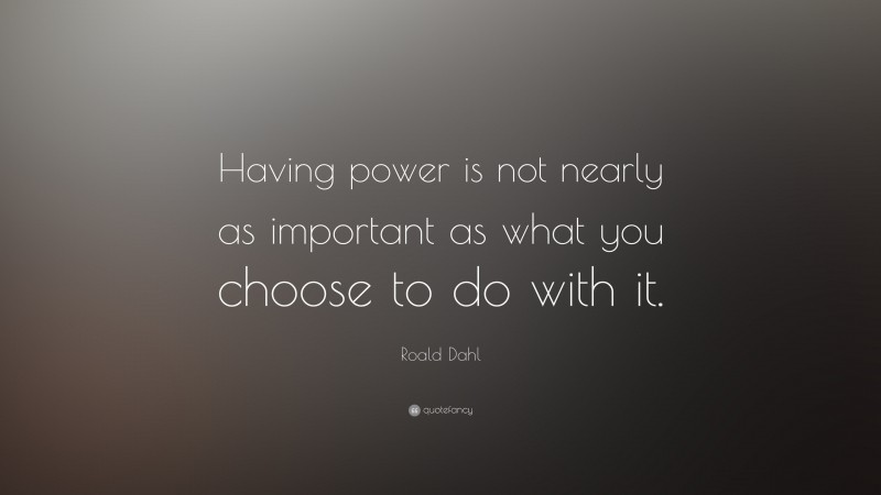 Roald Dahl Quote: “Having power is not nearly as important as what you choose to do with it.”