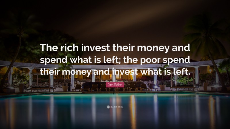 Jim Rohn Quote: “The rich invest their money and spend what is left; the poor spend their money and invest what is left.”