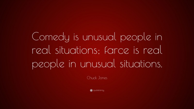 Chuck Jones Quote: “Comedy is unusual people in real situations; farce is real people in unusual situations.”