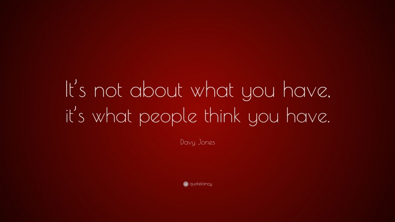 Davy Jones Quote: “It’s not about what you have, it’s what people think you have.”