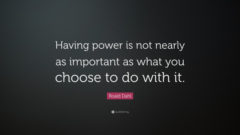 Roald Dahl Quote: “Having power is not nearly as important as what you choose to do with it.”