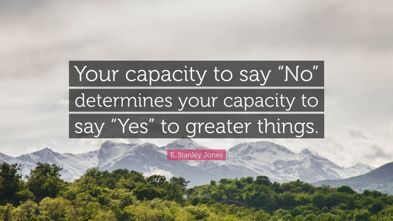 E. Stanley Jones Quote: “Your capacity to say “No” determines your capacity to say “Yes” to greater things.”
