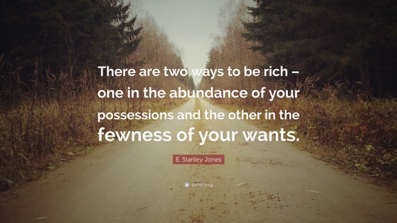 E. Stanley Jones Quote: “There are two ways to be rich – one in the abundance of your possessions and the other in the fewness of your wants.”