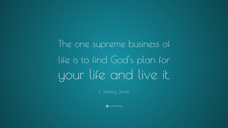 E. Stanley Jones Quote: “The one supreme business of life is to find God’s plan for your life and live it.”