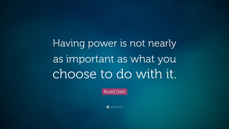 Roald Dahl Quote: “Having power is not nearly as important as what you choose to do with it.”