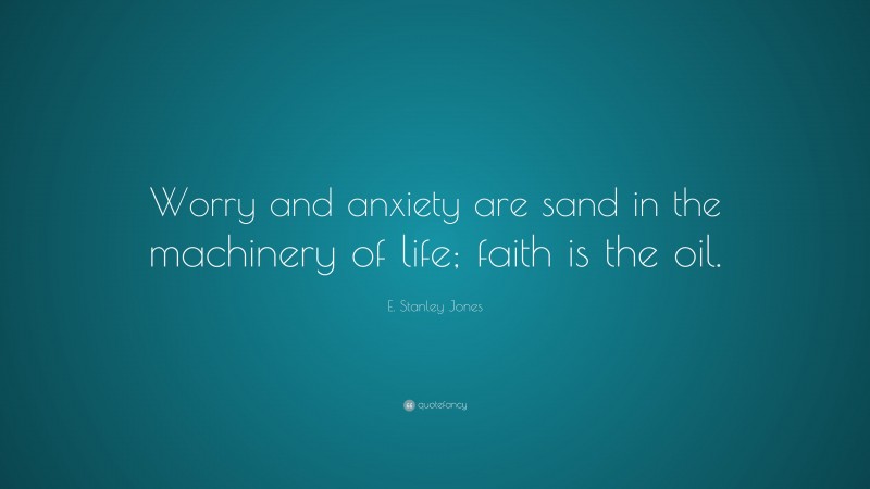 E. Stanley Jones Quote: “Worry and anxiety are sand in the machinery of life; faith is the oil.”