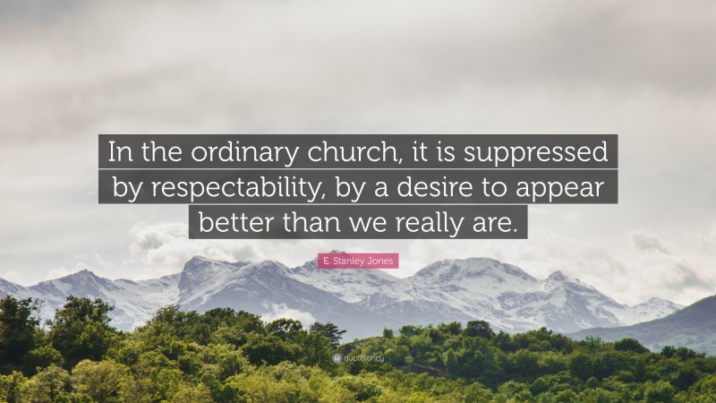 E. Stanley Jones Quote: “In the ordinary church, it is suppressed by respectability, by a desire to appear better than we really are.”