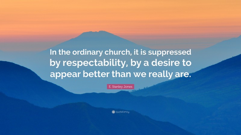 E. Stanley Jones Quote: “In the ordinary church, it is suppressed by respectability, by a desire to appear better than we really are.”