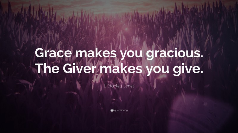 E. Stanley Jones Quote: “Grace makes you gracious. The Giver makes you give.”