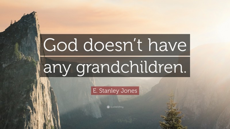 E. Stanley Jones Quote: “God doesn’t have any grandchildren.”
