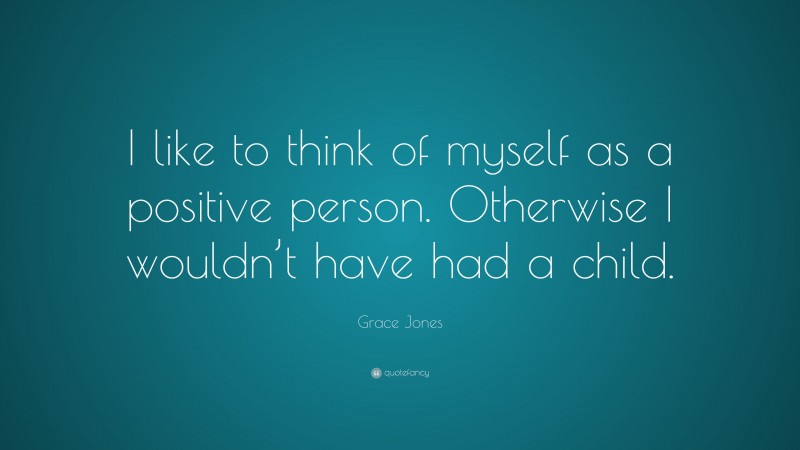 Grace Jones Quote: “I like to think of myself as a positive person. Otherwise I wouldn’t have had a child.”