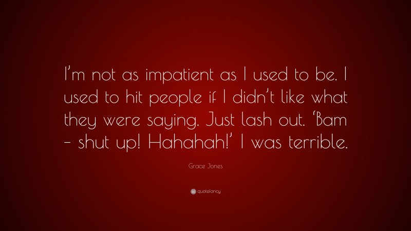 Grace Jones Quote: “I’m not as impatient as I used to be. I used to hit people if I didn’t like what they were saying. Just lash out. ‘Bam – shut up! Hahahah!’ I was terrible.”