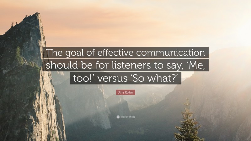 Jim Rohn Quote: “The goal of effective communication should be for listeners to say, ‘Me, too!’ versus ‘So what?’”