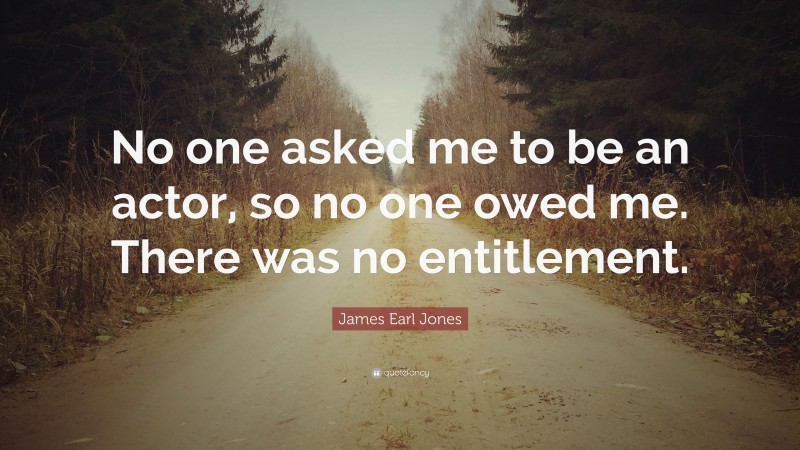 James Earl Jones Quote: “No one asked me to be an actor, so no one owed me. There was no entitlement.”