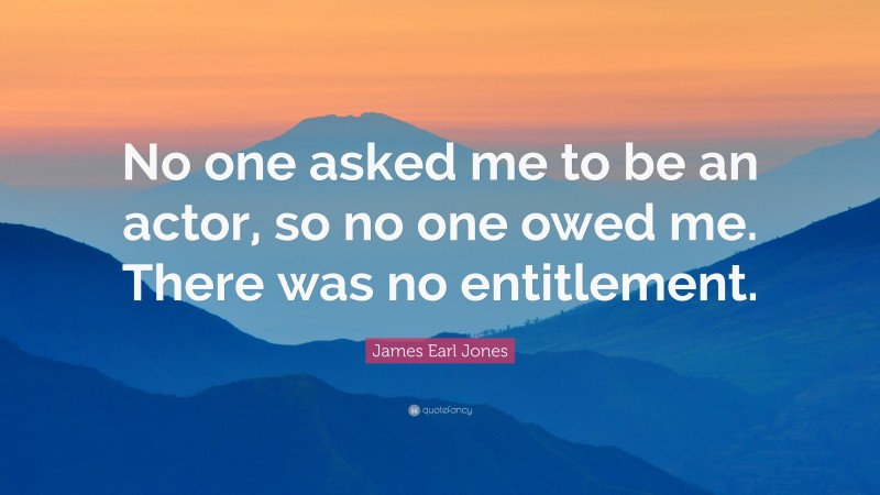 James Earl Jones Quote: “No one asked me to be an actor, so no one owed me. There was no entitlement.”