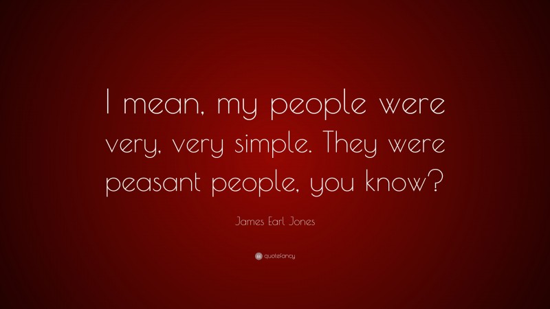 James Earl Jones Quote: “I mean, my people were very, very simple. They were peasant people, you know?”
