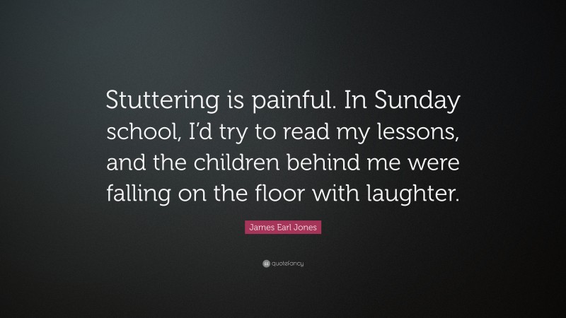 James Earl Jones Quote: “Stuttering is painful. In Sunday school, I’d try to read my lessons, and the children behind me were falling on the floor with laughter.”