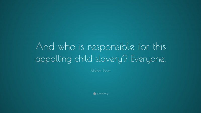 Mother Jones Quote: “And who is responsible for this appalling child slavery? Everyone.”