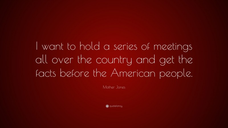 Mother Jones Quote: “I want to hold a series of meetings all over the country and get the facts before the American people.”