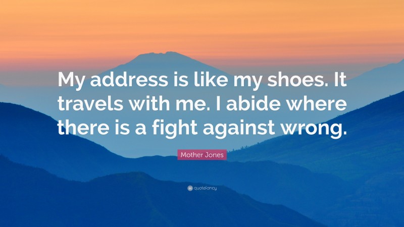 Mother Jones Quote: “My address is like my shoes. It travels with me. I abide where there is a fight against wrong.”