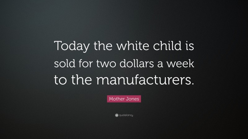 Mother Jones Quote: “Today the white child is sold for two dollars a week to the manufacturers.”