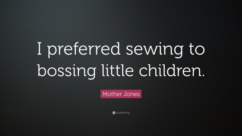 Mother Jones Quote: “I preferred sewing to bossing little children.”