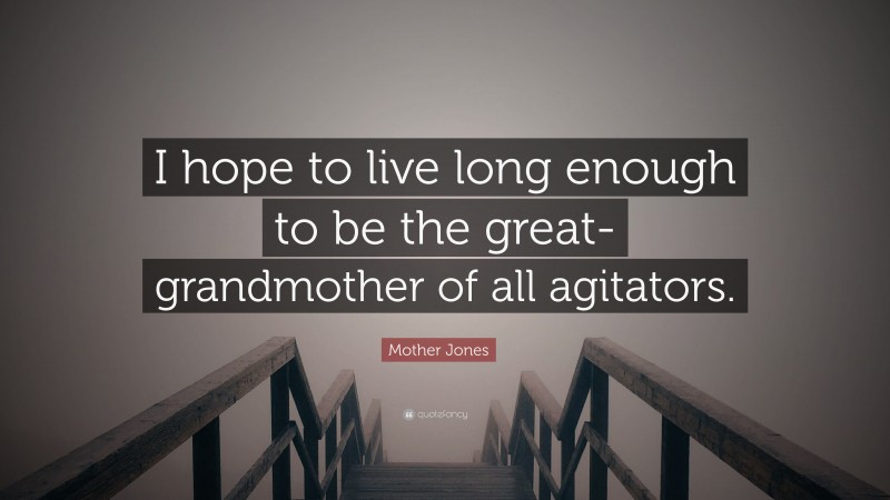 Mother Jones Quote: “I hope to live long enough to be the great-grandmother of all agitators.”