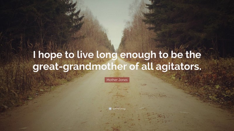 Mother Jones Quote: “I hope to live long enough to be the great-grandmother of all agitators.”