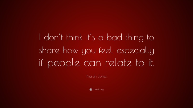 Norah Jones Quote: “I don’t think it’s a bad thing to share how you feel, especially if people can relate to it.”