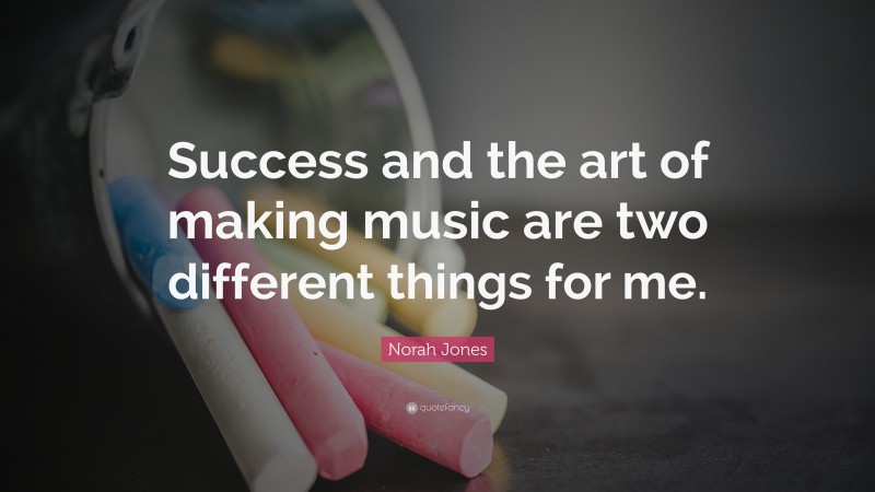 Norah Jones Quote: “Success and the art of making music are two different things for me.”