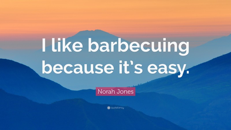 Norah Jones Quote: “I like barbecuing because it’s easy.”