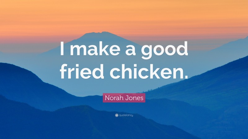 Norah Jones Quote: “I make a good fried chicken.”