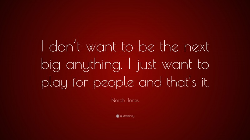 Norah Jones Quote: “I don’t want to be the next big anything. I just want to play for people and that’s it.”