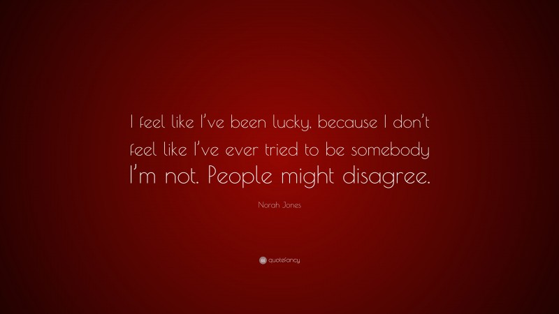 Norah Jones Quote: “I feel like I’ve been lucky, because I don’t feel like I’ve ever tried to be somebody I’m not. People might disagree.”