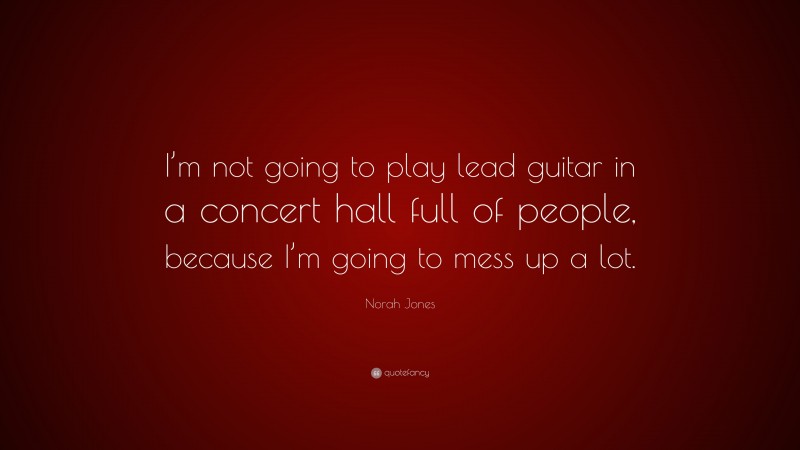 Norah Jones Quote: “I’m not going to play lead guitar in a concert hall full of people, because I’m going to mess up a lot.”