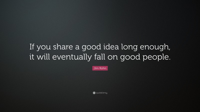 Jim Rohn Quote: “If you share a good idea long enough, it will eventually fall on good people.”