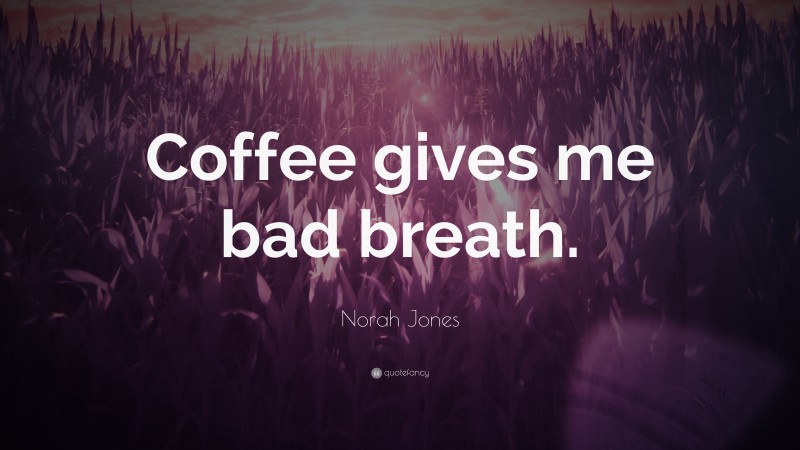 Norah Jones Quote: “Coffee gives me bad breath.”