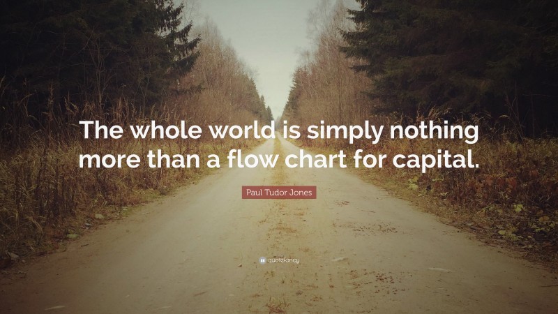 Paul Tudor Jones Quote: “The whole world is simply nothing more than a flow chart for capital.”