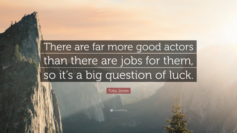 Toby Jones Quote: “There are far more good actors than there are jobs for them, so it’s a big question of luck.”