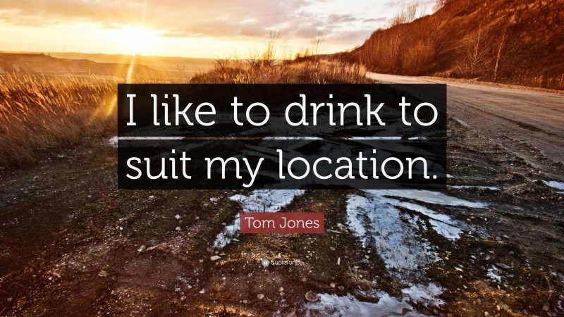 Tom Jones Quote: “I like to drink to suit my location.”