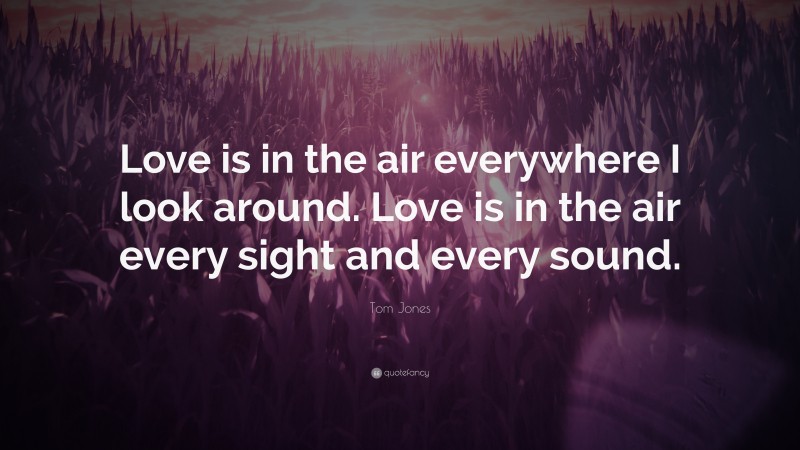 Tom Jones Quote: “Love is in the air everywhere I look around. Love is in the air every sight and every sound.”