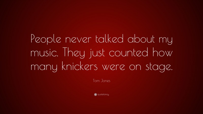 Tom Jones Quote: “People never talked about my music. They just counted how many knickers were on stage.”