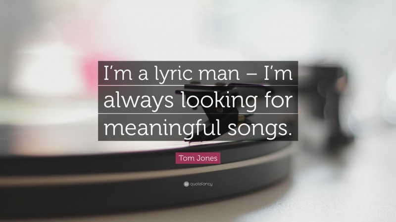 Tom Jones Quote: “I’m a lyric man – I’m always looking for meaningful songs.”