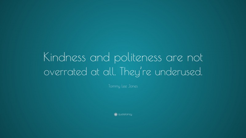 Tommy Lee Jones Quote: “Kindness and politeness are not overrated at all. They’re underused.”