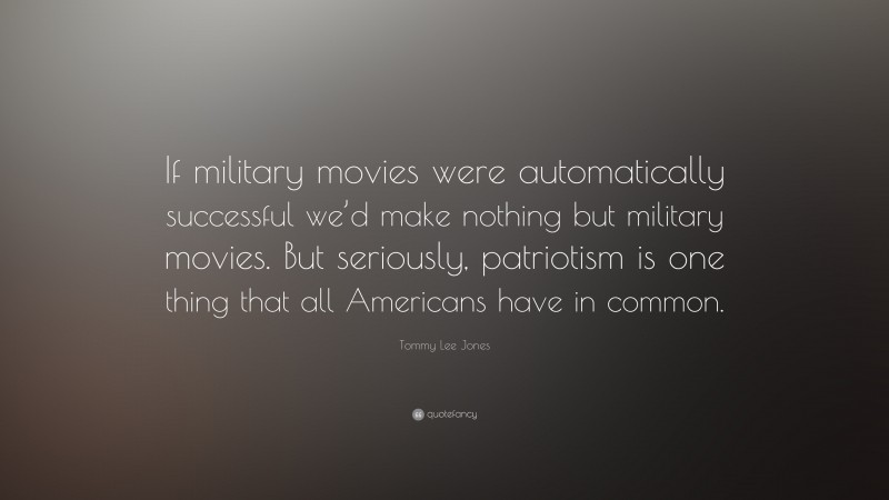 Tommy Lee Jones Quote: “If military movies were automatically successful we’d make nothing but military movies. But seriously, patriotism is one thing that all Americans have in common.”
