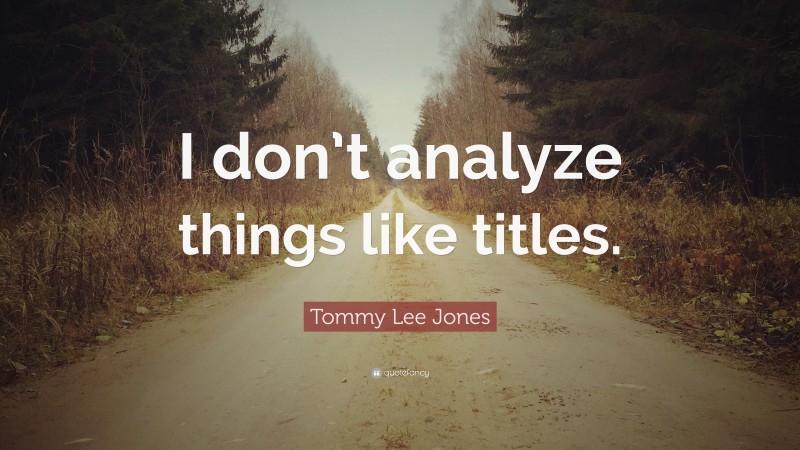 Tommy Lee Jones Quote: “I don’t analyze things like titles.”