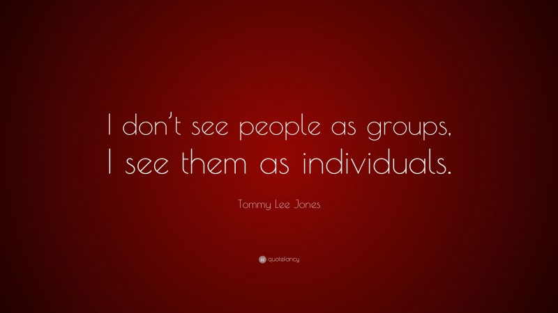 Tommy Lee Jones Quote: “I don’t see people as groups, I see them as individuals.”