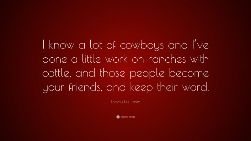 Tommy Lee Jones Quote: “I know a lot of cowboys and I’ve done a little work on ranches with cattle, and those people become your friends, and keep their word.”